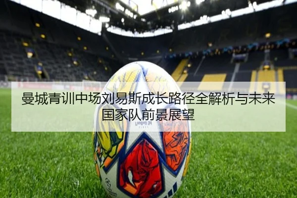 曼城青训中场刘易斯成长路径全解析与未来国家队前景展望