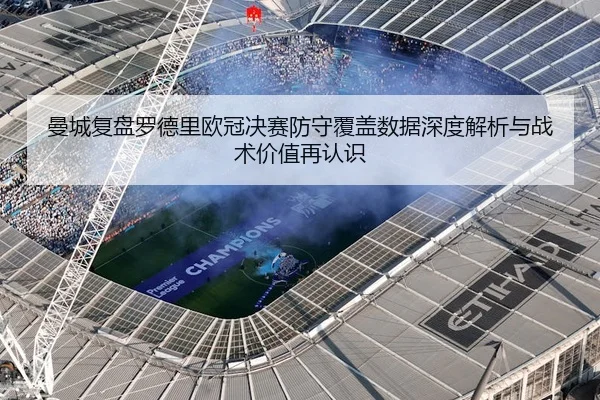 曼城复盘罗德里欧冠决赛防守覆盖数据深度解析与战术价值再认识