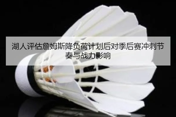 湖人评估詹姆斯降负荷计划后对季后赛冲刺节奏与战力影响