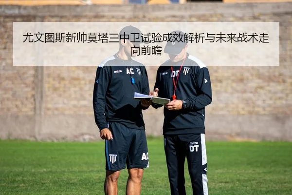 尤文图斯新帅莫塔三中卫试验成效解析与未来战术走向前瞻
