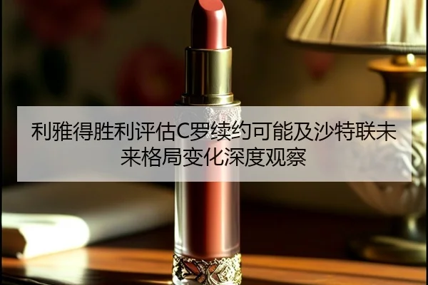 利雅得胜利评估C罗续约可能及沙特联未来格局变化深度观察